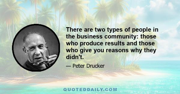 There are two types of people in the business community: those who produce results and those who give you reasons why they didn't.