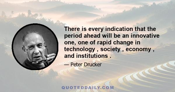 There is every indication that the period ahead will be an innovative one, one of rapid change in technology , society , economy , and institutions .