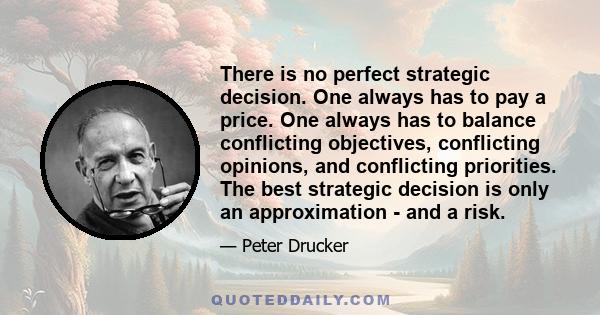 There is no perfect strategic decision. One always has to pay a price. One always has to balance conflicting objectives, conflicting opinions, and conflicting priorities. The best strategic decision is only an