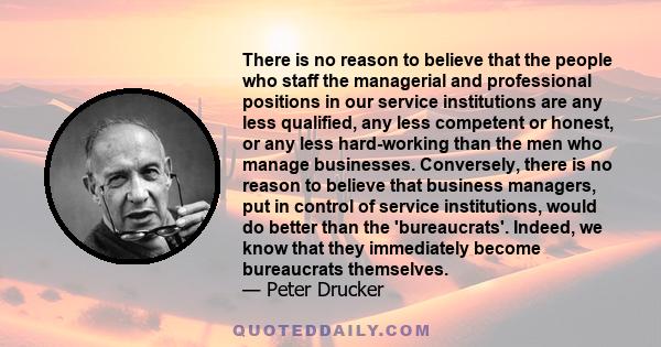 There is no reason to believe that the people who staff the managerial and professional positions in our service institutions are any less qualified, any less competent or honest, or any less hard-working than the men