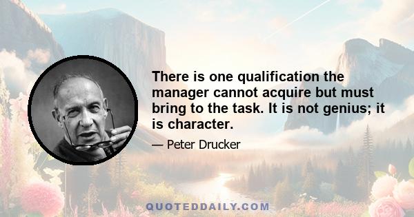 There is one qualification the manager cannot acquire but must bring to the task. It is not genius; it is character.