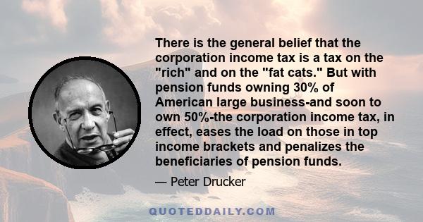 There is the general belief that the corporation income tax is a tax on the rich and on the fat cats. But with pension funds owning 30% of American large business-and soon to own 50%-the corporation income tax, in