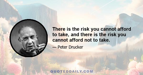 There is the risk you cannot afford to take, and there is the risk you cannot afford not to take.