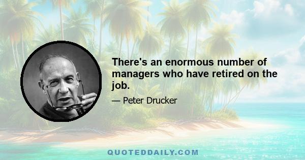 There's an enormous number of managers who have retired on the job.