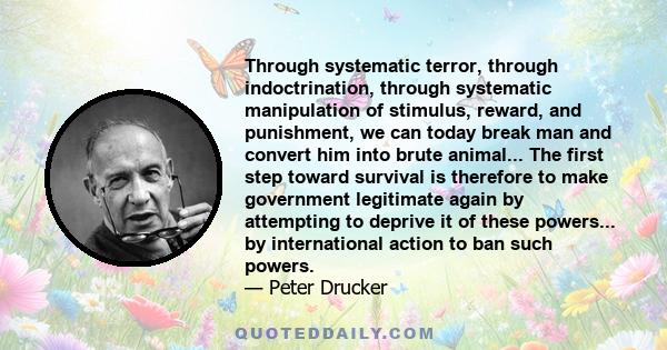 Through systematic terror, through indoctrination, through systematic manipulation of stimulus, reward, and punishment, we can today break man and convert him into brute animal... The first step toward survival is