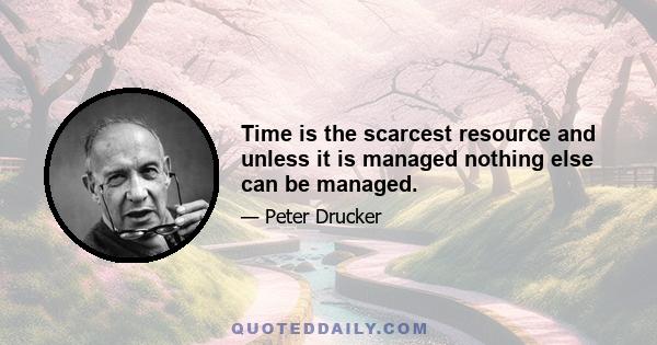 Time is the scarcest resource and unless it is managed nothing else can be managed.