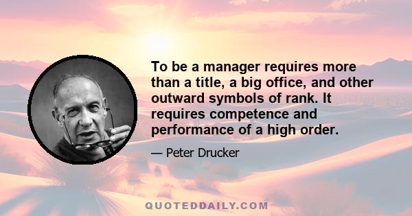 To be a manager requires more than a title, a big office, and other outward symbols of rank. It requires competence and performance of a high order.