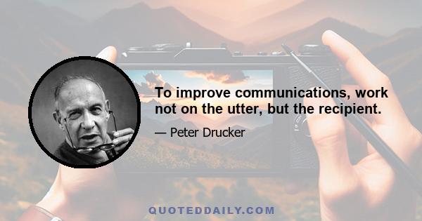 To improve communications, work not on the utter, but the recipient.