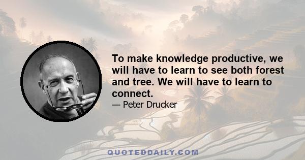 To make knowledge productive, we will have to learn to see both forest and tree. We will have to learn to connect.