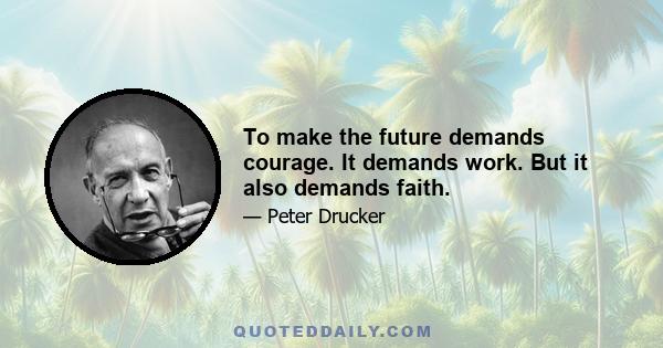 To make the future demands courage. It demands work. But it also demands faith.