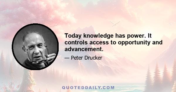 Today knowledge has power. It controls access to opportunity and advancement.