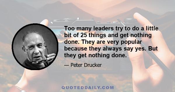 Too many leaders try to do a little bit of 25 things and get nothing done. They are very popular because they always say yes. But they get nothing done.