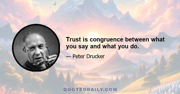 Trust is congruence between what you say and what you do.