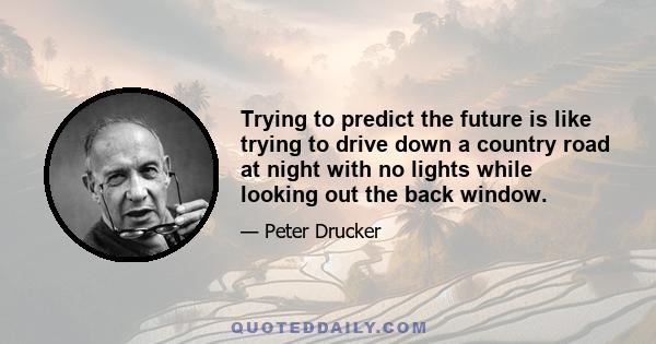 Trying to predict the future is like trying to drive down a country road at night with no lights while looking out the back window.