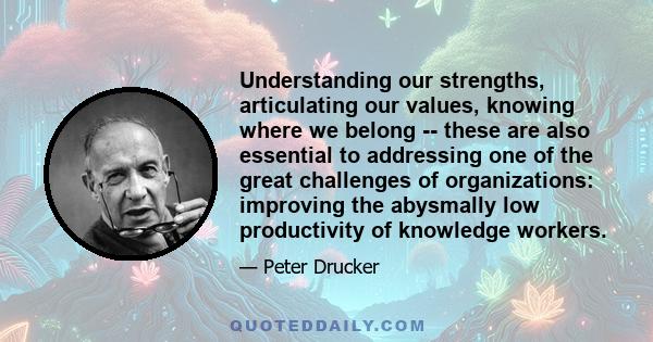 Understanding our strengths, articulating our values, knowing where we belong -- these are also essential to addressing one of the great challenges of organizations: improving the abysmally low productivity of knowledge 