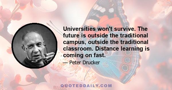 Universities won't survive. The future is outside the traditional campus, outside the traditional classroom. Distance learning is coming on fast.