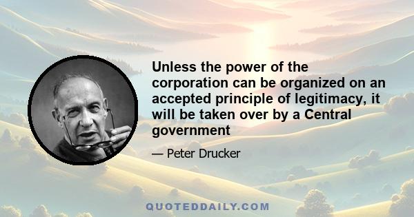 Unless the power of the corporation can be organized on an accepted principle of legitimacy, it will be taken over by a Central government