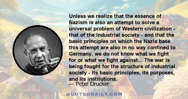 Unless we realize that the essence of Nazism is also an attempt to solve a universal problem of Western civilization - that of the industrial society - and that the basic principles on which the Nazis base this attempt