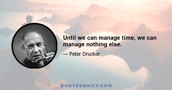 Until we can manage time, we can manage nothing else.