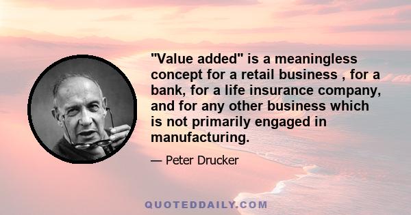 Value added is a meaningless concept for a retail business , for a bank, for a life insurance company, and for any other business which is not primarily engaged in manufacturing.