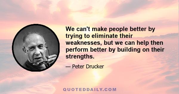 We can't make people better by trying to eliminate their weaknesses, but we can help then perform better by building on their strengths.