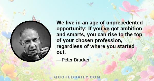 We live in an age of unprecedented opportunity: If you’ve got ambition and smarts, you can rise to the top of your chosen profession, regardless of where you started out.