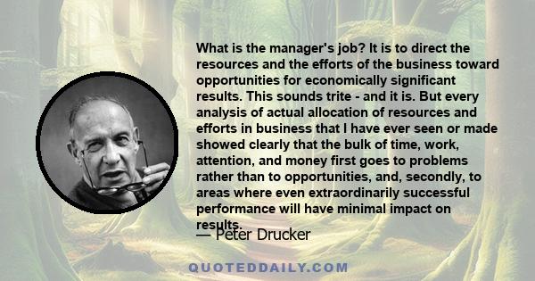 What is the manager's job? It is to direct the resources and the efforts of the business toward opportunities for economically significant results. This sounds trite - and it is. But every analysis of actual allocation