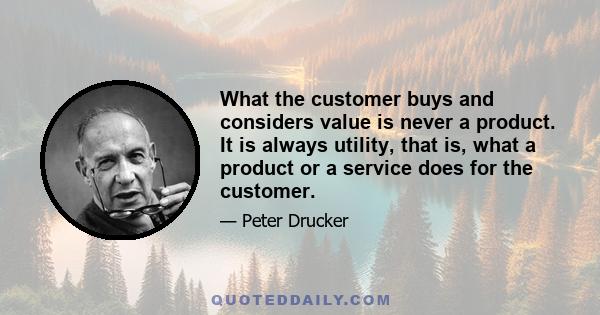 What the customer buys and considers value is never a product. It is always utility, that is, what a product or a service does for the customer.