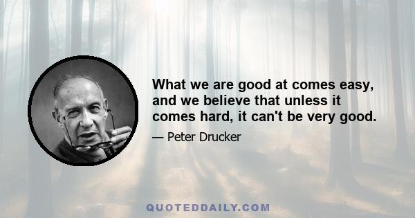 What we are good at comes easy, and we believe that unless it comes hard, it can't be very good.