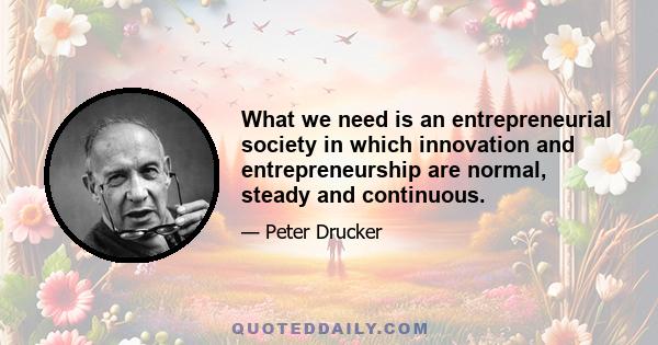 What we need is an entrepreneurial society in which innovation and entrepreneurship are normal, steady and continuous.