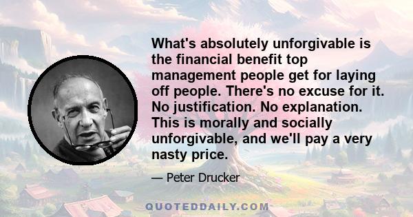 What's absolutely unforgivable is the financial benefit top management people get for laying off people. There's no excuse for it. No justification. No explanation. This is morally and socially unforgivable, and we'll