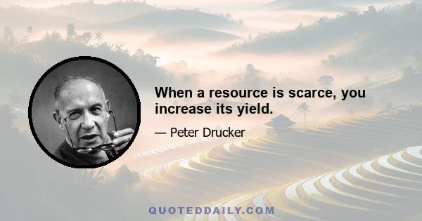 When a resource is scarce, you increase its yield.