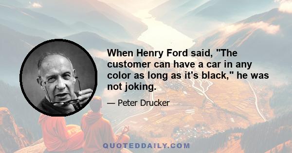 When Henry Ford said, The customer can have a car in any color as long as it's black, he was not joking.