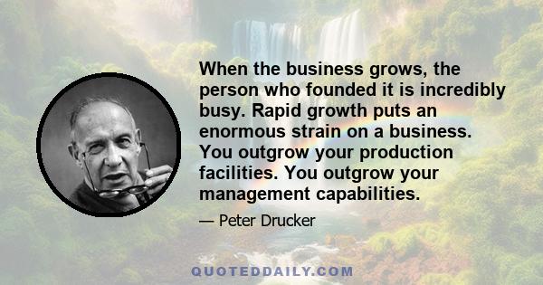 When the business grows, the person who founded it is incredibly busy. Rapid growth puts an enormous strain on a business. You outgrow your production facilities. You outgrow your management capabilities.