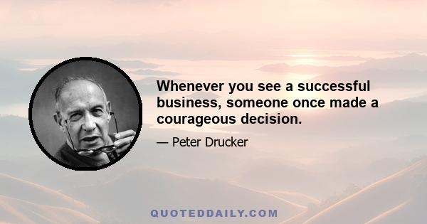 Whenever you see a successful business, someone once made a courageous decision.