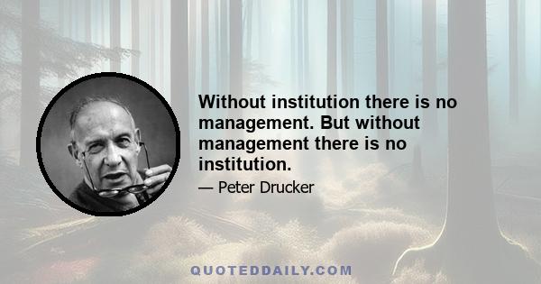 Without institution there is no management. But without management there is no institution.