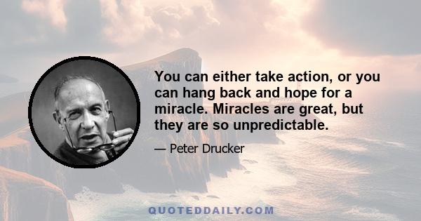 You can either take action, or you can hang back and hope for a miracle. Miracles are great, but they are so unpredictable.