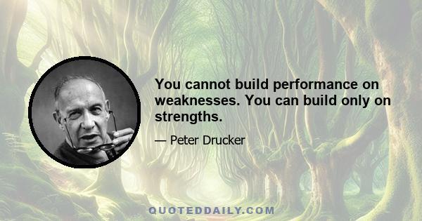 You cannot build performance on weaknesses. You can build only on strengths.