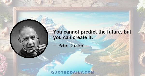 You cannot predict the future, but you can create it.