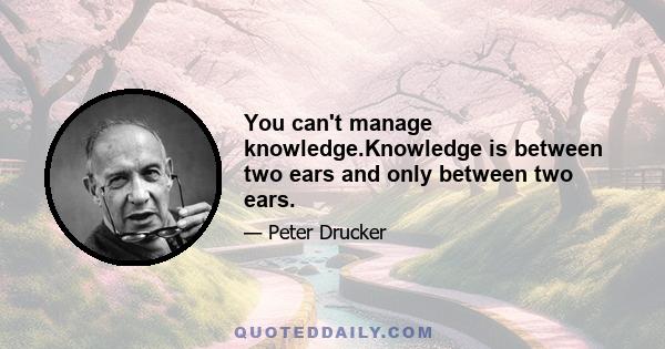 You can't manage knowledge.Knowledge is between two ears and only between two ears.