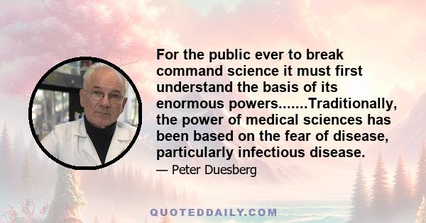 For the public ever to break command science it must first understand the basis of its enormous powers.......Traditionally, the power of medical sciences has been based on the fear of disease, particularly infectious