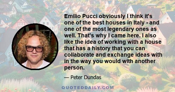 Emilio Pucci obviously I think it's one of the best houses in Italy - and one of the most legendary ones as well. That's why I came here. I also like the idea of working with a house that has a history that you can