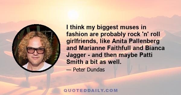 I think my biggest muses in fashion are probably rock 'n' roll girlfriends, like Anita Pallenberg and Marianne Faithfull and Bianca Jagger - and then maybe Patti Smith a bit as well.