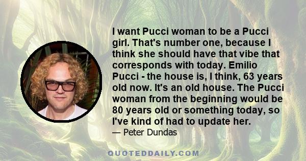 I want Pucci woman to be a Pucci girl. That's number one, because I think she should have that vibe that corresponds with today. Emilio Pucci - the house is, I think, 63 years old now. It's an old house. The Pucci woman 