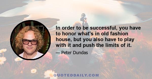 In order to be successful, you have to honor what's in old fashion house, but you also have to play with it and push the limits of it.