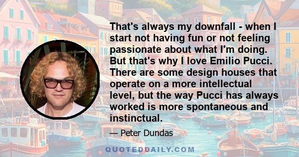 That's always my downfall - when I start not having fun or not feeling passionate about what I'm doing. But that's why I love Emilio Pucci. There are some design houses that operate on a more intellectual level, but the 