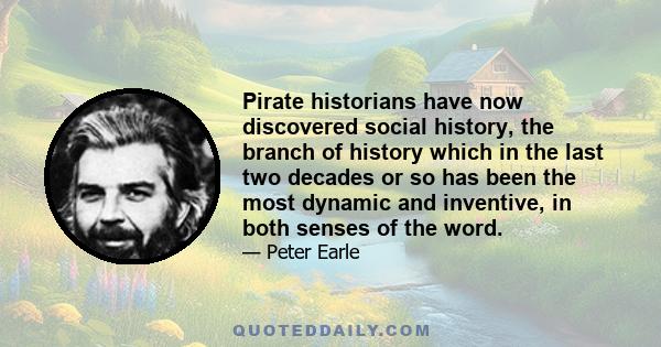 Pirate historians have now discovered social history, the branch of history which in the last two decades or so has been the most dynamic and inventive, in both senses of the word.