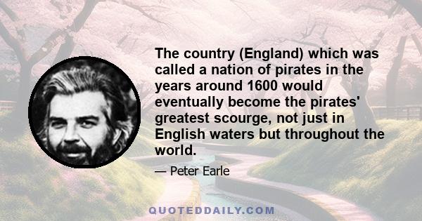 The country (England) which was called a nation of pirates in the years around 1600 would eventually become the pirates' greatest scourge, not just in English waters but throughout the world.