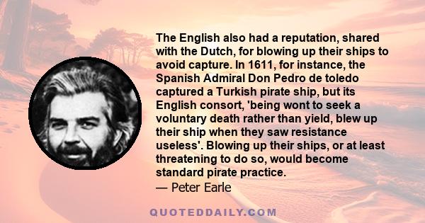 The English also had a reputation, shared with the Dutch, for blowing up their ships to avoid capture. In 1611, for instance, the Spanish Admiral Don Pedro de toledo captured a Turkish pirate ship, but its English