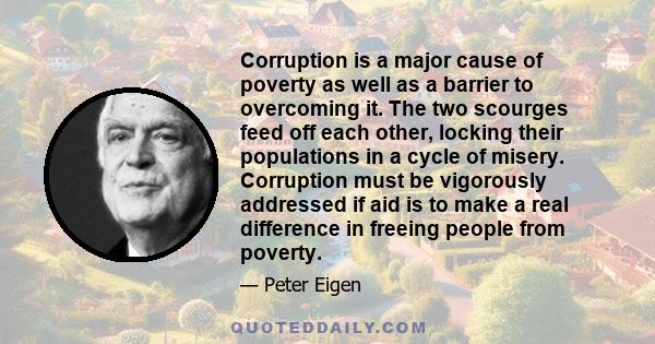 Corruption is a major cause of poverty as well as a barrier to overcoming it. The two scourges feed off each other, locking their populations in a cycle of misery. Corruption must be vigorously addressed if aid is to